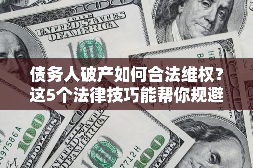 北京债务人破产如何合法维权？这5个法律技巧能帮你规避风险