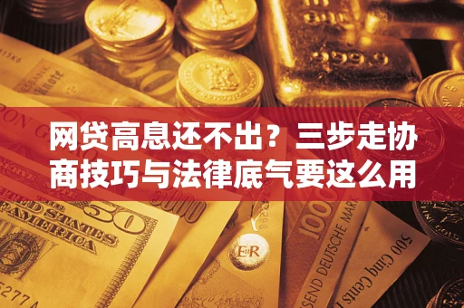 北京网贷高息还不出？三步走协商技巧与法律底气要这么用