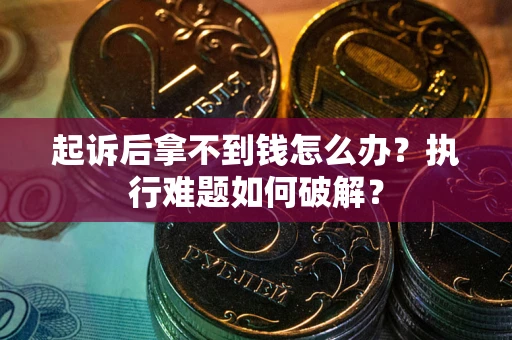 北京起诉后拿不到钱怎么办?执行难题如何破解? 北京起诉后拿不到钱怎么办?执行难题如何破解?