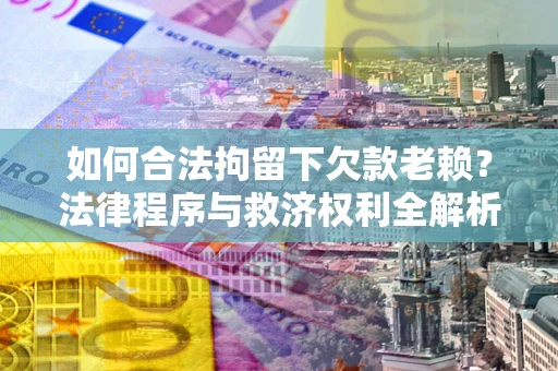 北京如何合法拘留下欠款老赖？法律程序与救济权利全解析