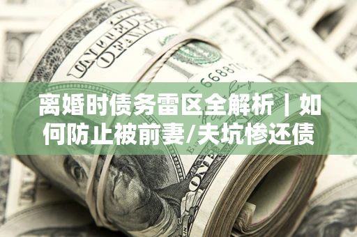 北京离婚时债务雷区全解析｜如何防止被前妻/夫坑惨还债？