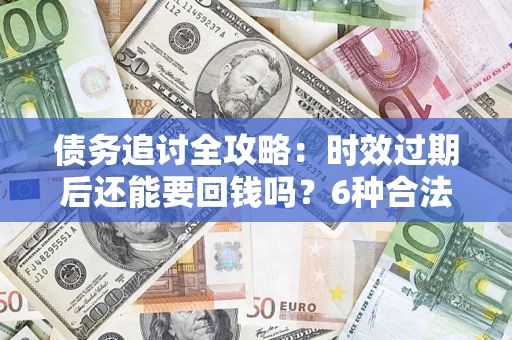 北京债务追讨全攻略：时效过期后还能要回钱吗？6种合法手段助你维权