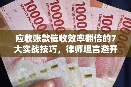 北京应收账款催收效率翻倍的7大实战技巧，律师坦言避开这些法律雷区最关键