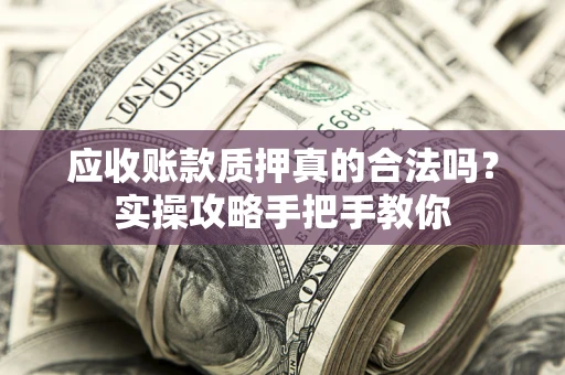 北京应收账款质押真的合法吗？实操攻略手把手教你
