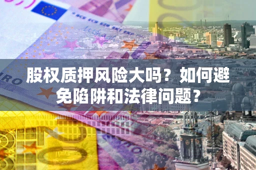 北京股权质押风险大吗？如何避免陷阱和法律问题？