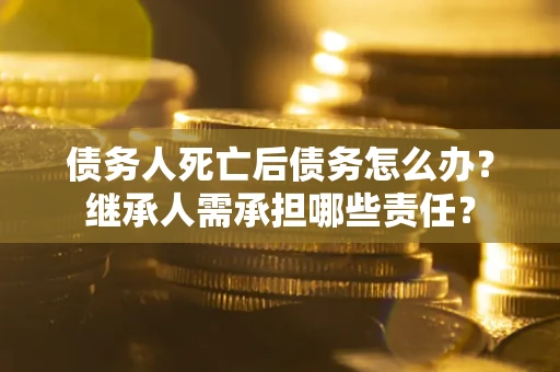 北京债务人死亡后债务怎么办？继承人需承担哪些责任？
