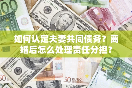 北京如何认定夫妻共同债务？离婚后怎么处理责任分担？
