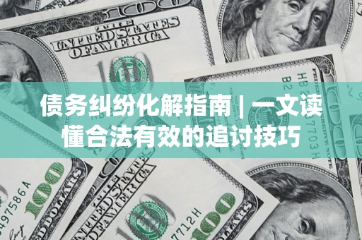 北京债务纠纷化解指南 | 一文读懂合法有效的追讨技巧
