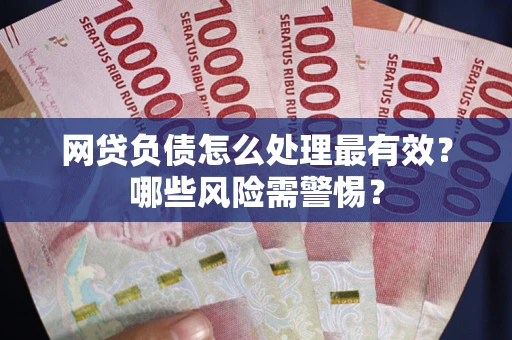 北京网贷负债怎么处理最有效？哪些风险需警惕？