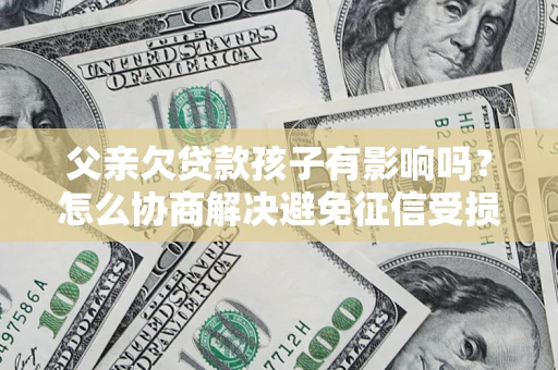 北京父亲欠贷款孩子有影响吗？怎么协商解决避免征信受损？
