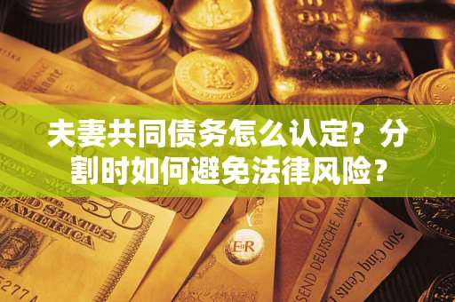 北京夫妻共同债务怎么认定？分割时如何避免法律风险？